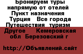 Бронируем туры напрямую от отелей › Пункт назначения ­ Турция - Все города Путешествия, туризм » Другое   . Кемеровская обл.,Березовский г.